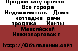 Продам хату срочно  - Все города Недвижимость » Дома, коттеджи, дачи продажа   . Ханты-Мансийский,Нижневартовск г.